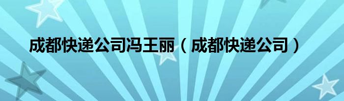 成都快递公司冯王丽（成都快递公司）