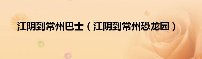 江阴到常州城际巴士时刻表（江阴到常州公交车是到高铁站吗）