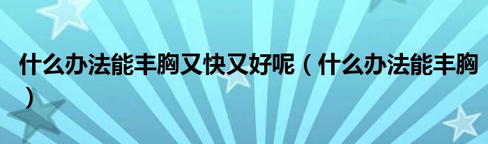 什么办法丰胸效果最好（什么办法丰胸效果最好）