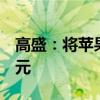 高盛：将苹果目标价从265美元上调至275美元