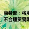 商务部：将用好多双边机制帮助企业积极应对不合理贸易限制