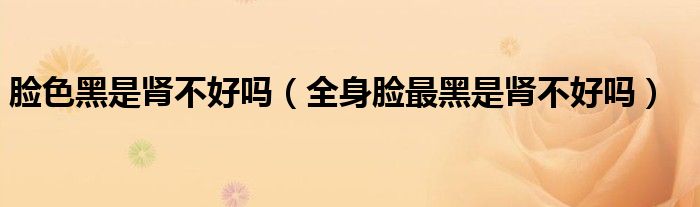脸色黑气色不好（脸黑气色不好是肾不好吗）
