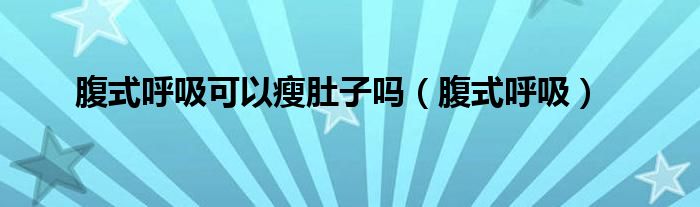 腹式呼吸可以瘦肚子吗（腹式呼吸能瘦肚子）