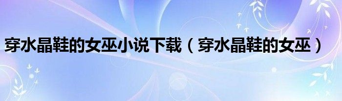 穿水晶鞋的公主叫什么（穿水晶鞋的女巫云霓）