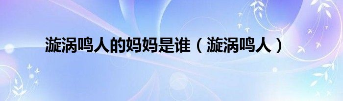 漩涡鸣人妈妈是谁（漩涡鸣人的母亲和父亲是谁）