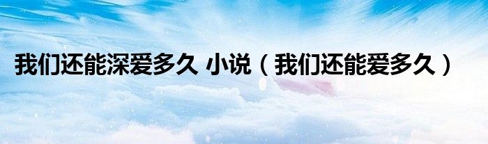 我们还能爱多久歌曲（我们还能爱多久结局）