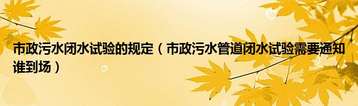 市政污水闭水试验的规定（市政污水管道闭水试验需要通知谁到场）