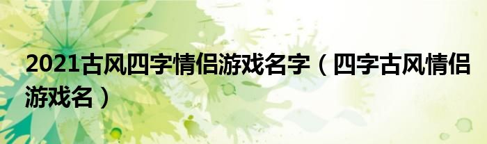 好听的古风四个字情侣游戏名字（四个字古风情侣游戏名）