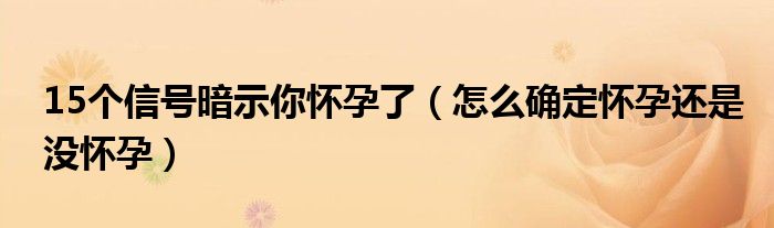 15个信号表明你已怀孕（15个信号暗示你怀孕了肚子会疼吗）
