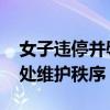 女子违停并辱骂路过辅警被行政处罚 依法惩处维护秩序