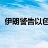 伊朗警告以色列不要对黎巴嫩采取冒险行动