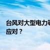 台风对大型电力等设备有什么影响？风雨中的电力坚盾如何应对？