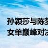 孙颖莎与陈梦近期交手16次胜11次 巴黎奥运女单巅峰对决