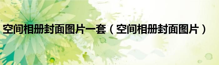 空间相册封面怎么设置（空间相册图片一套霸气）