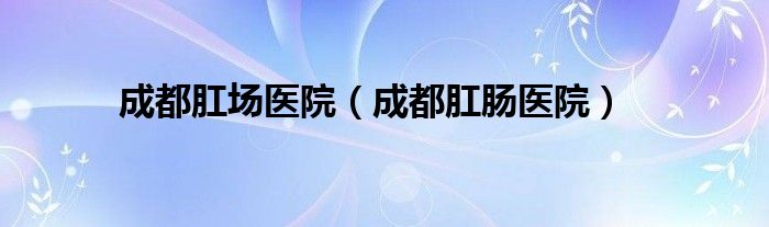 成都肛门科（成都肛泰医院）