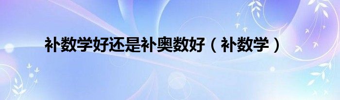 基础差的学生适合补数学还是奥数（补数学还是补化学）