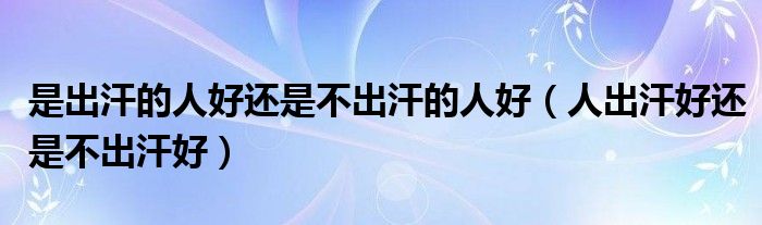 出汗的人和不出汗的人很好（出汗的人和不出汗的人哪个好）