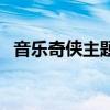 音乐奇侠主题曲叫什么（音乐奇侠主题曲）