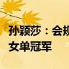 孙颖莎：会规划好未来四年，希望洛杉矶再冲女单冠军