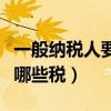 一般纳税人要交哪些税图片（一般纳税人要交哪些税）