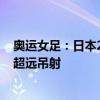 奥运女足：日本2-1逆转巴西 谷川萌萌子补时4分钟内造点 超远吊射