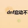dnf启动不了没反应了（dnf不能启动）