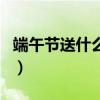 端午节送什么礼物给老师（端午节送什么礼物）