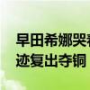 早田希娜哭着谈夺得铜牌更有意义 受伤后奇迹复出夺铜