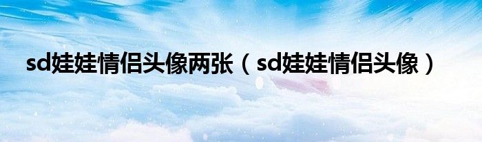 sd娃娃图片 唯美 古风（sd娃娃情侣头像一对）