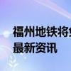 福州地铁将免费乘车？不实 官方辟谣请关注最新资讯