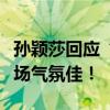 孙颖莎回应“观众太吵”：我没说过，直言现场气氛佳！