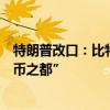 特朗普改口：比特币不是美元的威胁，誓将美国变“加密货币之都”