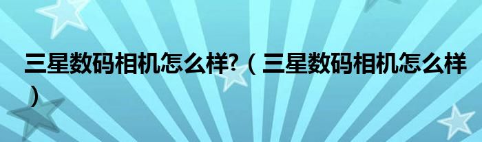 三星的数码相机质量怎么样（三星数码相机老款比较好）