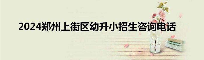 郑州市2024年小升初报名时间（郑州市2024幼升小线下报名地址）