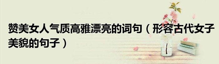 赞美女子气质高雅的古代词语（夸赞女子美貌的古词）