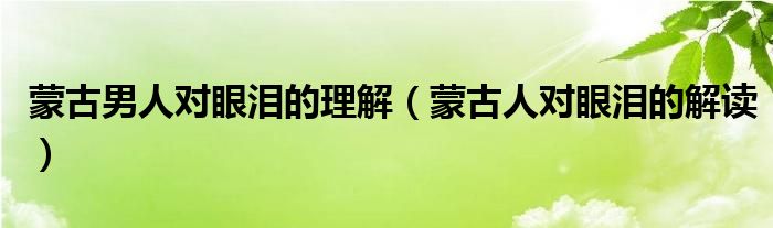 蒙古男人对眼泪的解读视频（蒙古人对奶制品的理解）