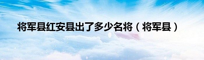 红安将军名单大帅（中国红安将军县一共有多少将军）