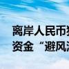 离岸人民币狂飙 ，人民币资产有望成为全球资金“避风港”？