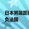 日本男篮距离队史奥运首胜只差10秒 加时憾负法国