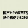 国产HPV疫苗只需一杯奶茶钱？万泰生物回应：公司自费市场价格仍为329元/支