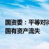 国资委：平等对待中央企业内部和外部各市场参与主体 防止国有资产流失