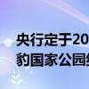 央行定于2024年7月31日起陆续发行东北虎豹国家公园纪念币