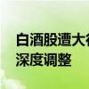白酒股遭大行唱衰 机构资金外流，板块面临深度调整