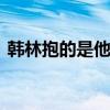 韩林抱的是他的退伍证 退伍后的荣誉与挑战