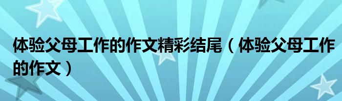 体验父母的工作作文600字（父母作文结尾优美句子）