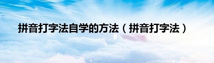 拼音打字法自学的方法15视频（拼音打字法快速练习）