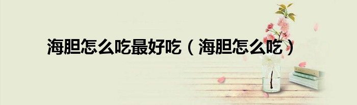 海胆怎么吃才能好吃（海胆怎么吃比较好）