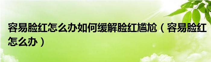 容易脸红如何解决（特别容易脸红怎么克服）