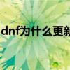 dnf为什么更新失败怎么办（dnf更新不动了）