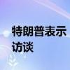 特朗普表示，他将于周一与埃隆·马斯克进行访谈